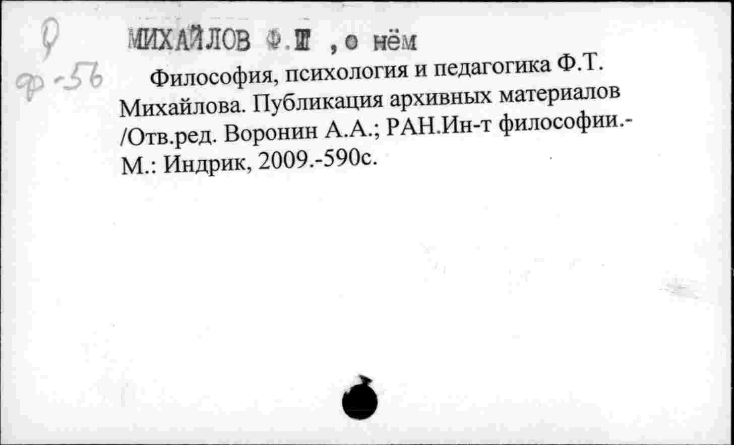 ﻿ЖД.1ЛСВ Ф.Ш ,о нём
Философия, психология и педагогика Ф.Т. Михайлова. Публикация архивных материалов /Отв.ред. Воронин А.А.; РАН.Ин-т философии.-М.: Индрик, 2009.-590с.